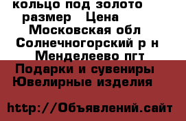 кольцо под золото 17.5 размер › Цена ­ 300 - Московская обл., Солнечногорский р-н, Менделеево пгт Подарки и сувениры » Ювелирные изделия   